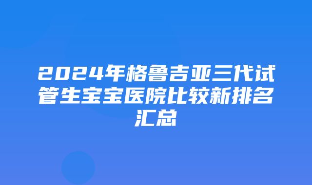 2024年格鲁吉亚三代试管生宝宝医院比较新排名汇总