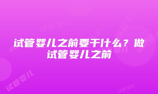 试管婴儿之前要干什么？做试管婴儿之前