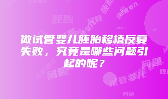 做试管婴儿胚胎移植反复失败，究竟是哪些问题引起的呢？