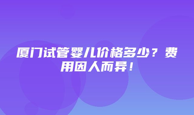 厦门试管婴儿价格多少？费用因人而异！