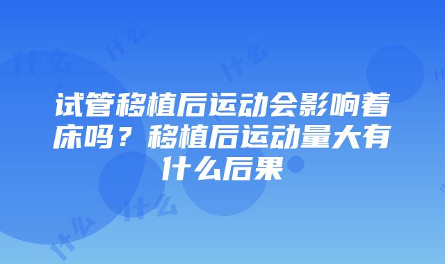 试管移植后运动会影响着床吗？移植后运动量大有什么后果