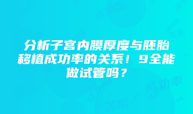 分析子宫内膜厚度与胚胎移植成功率的关系！9全能做试管吗？