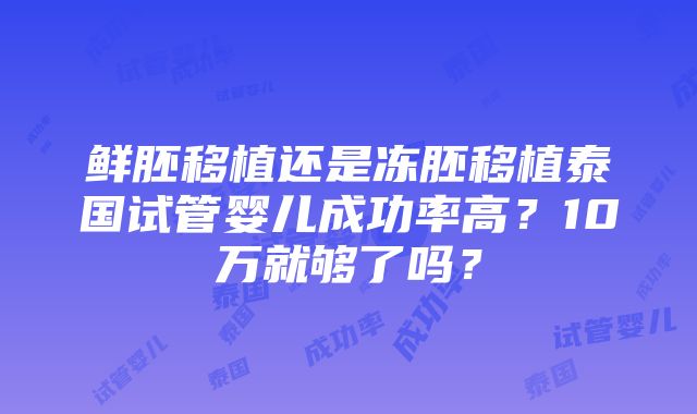 鲜胚移植还是冻胚移植泰国试管婴儿成功率高？10万就够了吗？