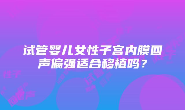 试管婴儿女性子宫内膜回声偏强适合移植吗？