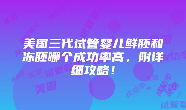 美国三代试管婴儿鲜胚和冻胚哪个成功率高，附详细攻略！