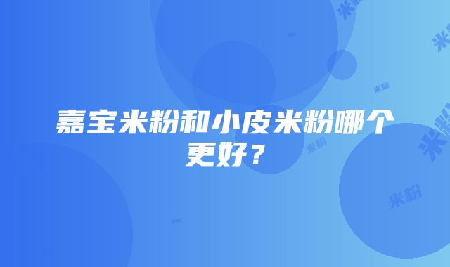 嘉宝米粉和小皮米粉哪个更好？