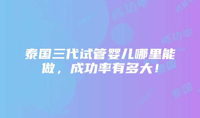 泰国三代试管婴儿哪里能做，成功率有多大！