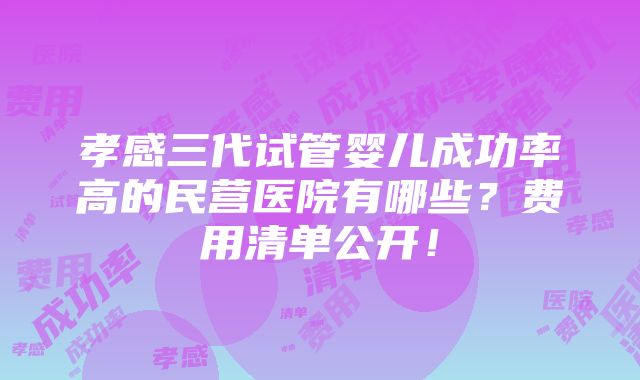 孝感三代试管婴儿成功率高的民营医院有哪些？费用清单公开！