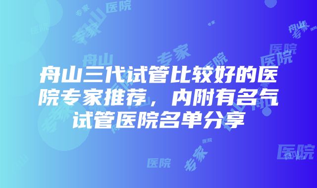 舟山三代试管比较好的医院专家推荐，内附有名气试管医院名单分享