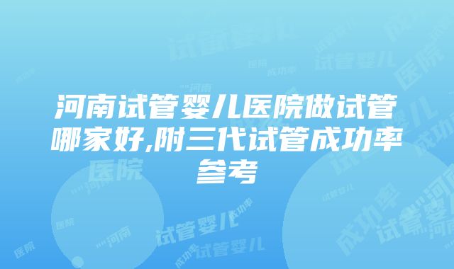 河南试管婴儿医院做试管哪家好,附三代试管成功率参考