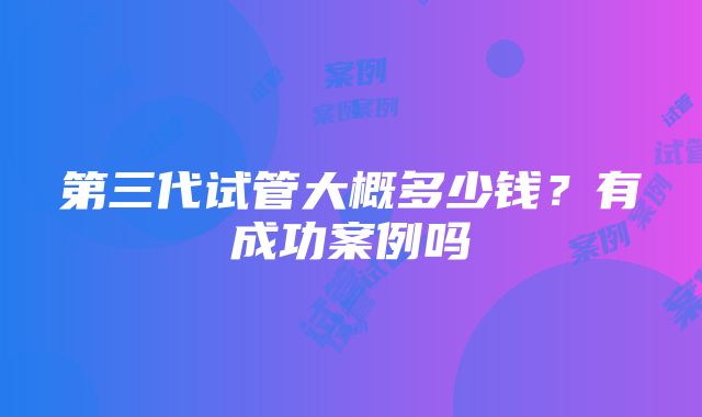 第三代试管大概多少钱？有成功案例吗