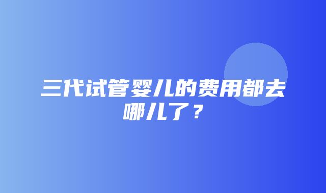 三代试管婴儿的费用都去哪儿了？