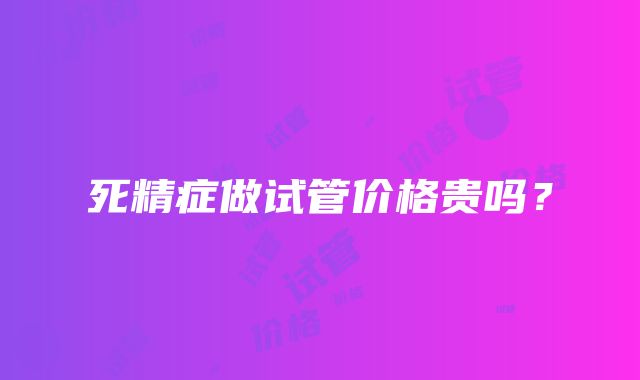 死精症做试管价格贵吗？