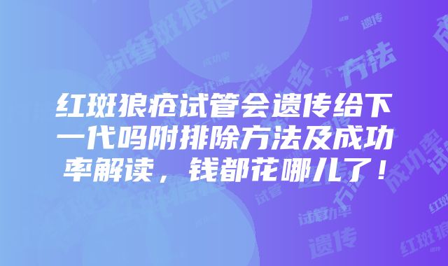 红斑狼疮试管会遗传给下一代吗附排除方法及成功率解读，钱都花哪儿了！