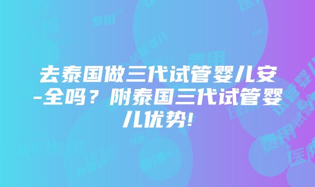 去泰国做三代试管婴儿安-全吗？附泰国三代试管婴儿优势!