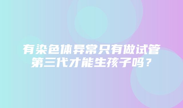 有染色体异常只有做试管第三代才能生孩子吗？