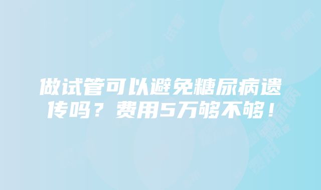 做试管可以避免糖尿病遗传吗？费用5万够不够！