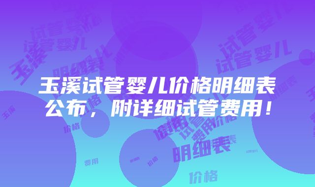 玉溪试管婴儿价格明细表公布，附详细试管费用！