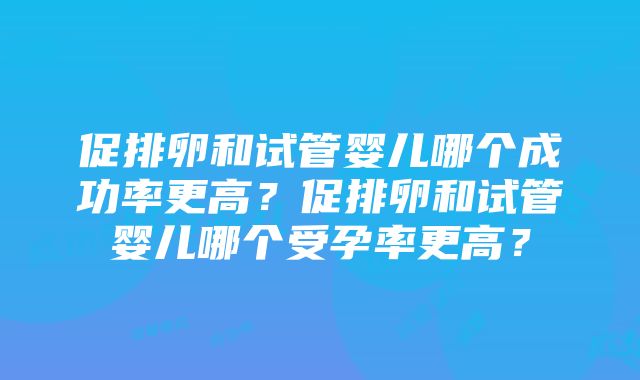 促排卵和试管婴儿哪个成功率更高？促排卵和试管婴儿哪个受孕率更高？