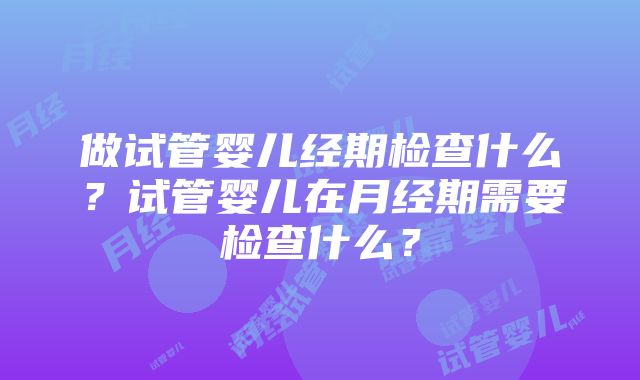 做试管婴儿经期检查什么？试管婴儿在月经期需要检查什么？