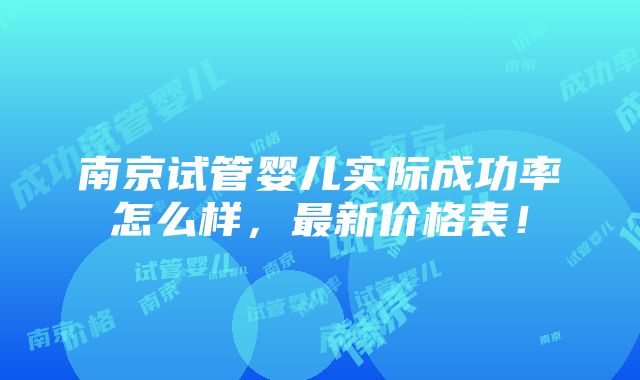 南京试管婴儿实际成功率怎么样，最新价格表！