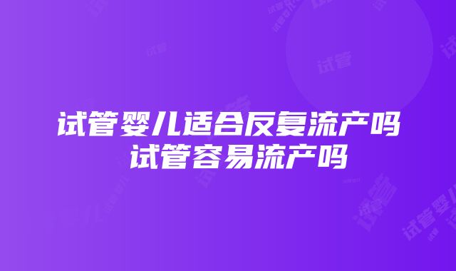 试管婴儿适合反复流产吗 试管容易流产吗