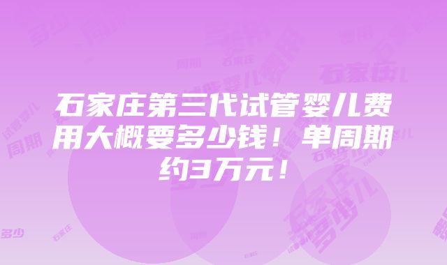 石家庄第三代试管婴儿费用大概要多少钱！单周期约3万元！