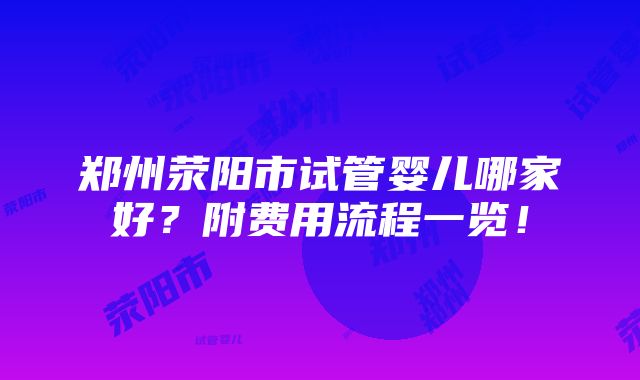 郑州荥阳市试管婴儿哪家好？附费用流程一览！