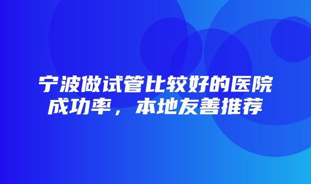 宁波做试管比较好的医院成功率，本地友善推荐