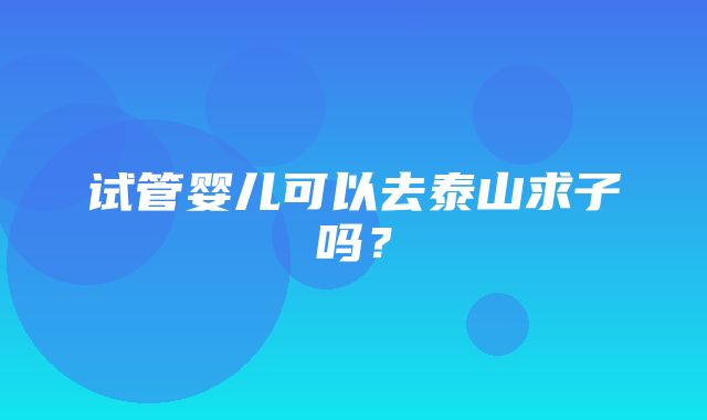 试管婴儿可以去泰山求子吗？