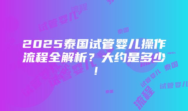 2025泰国试管婴儿操作流程全解析？大约是多少！