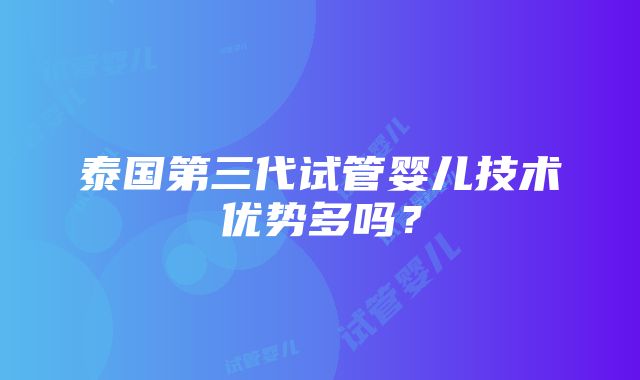 泰国第三代试管婴儿技术优势多吗？