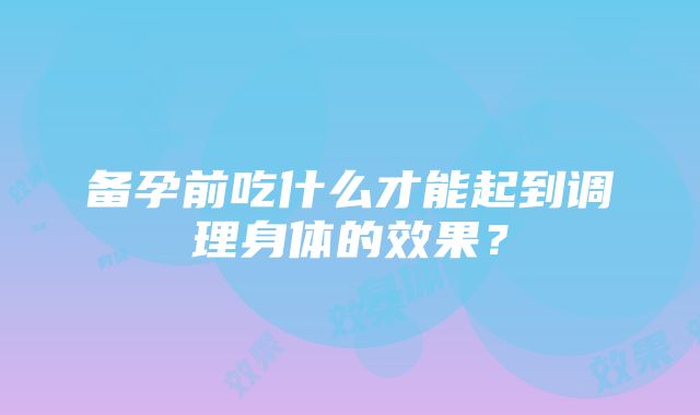 备孕前吃什么才能起到调理身体的效果？