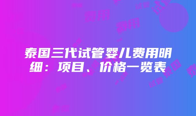 泰国三代试管婴儿费用明细：项目、价格一览表