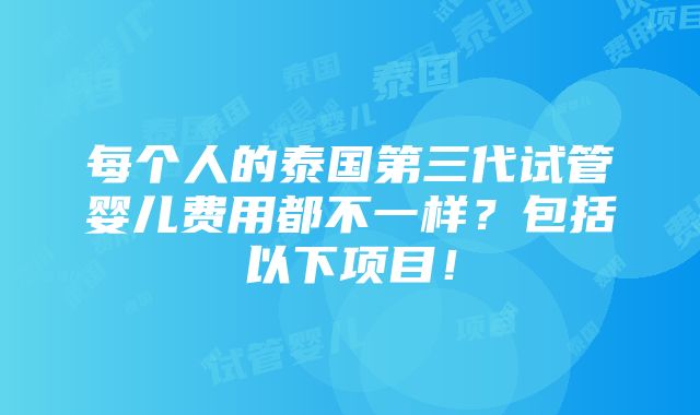 每个人的泰国第三代试管婴儿费用都不一样？包括以下项目！