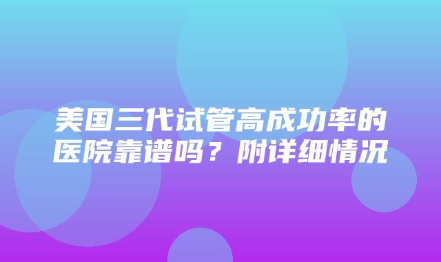 美国三代试管高成功率的医院靠谱吗？附详细情况