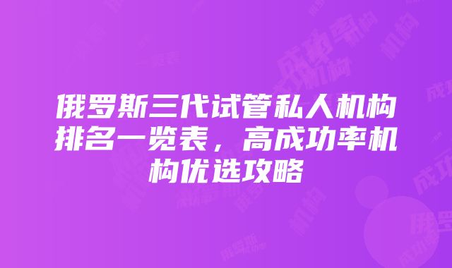 俄罗斯三代试管私人机构排名一览表，高成功率机构优选攻略