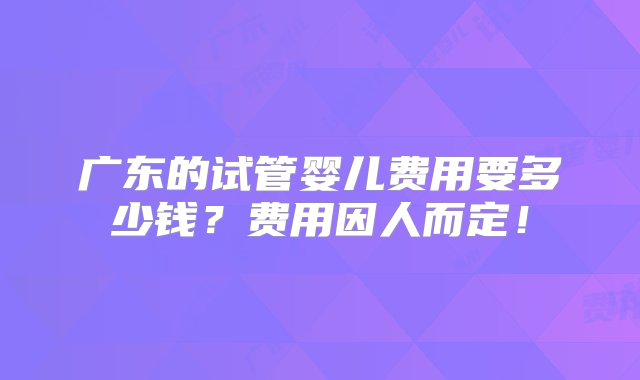 广东的试管婴儿费用要多少钱？费用因人而定！