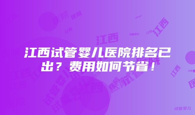 江西试管婴儿医院排名已出？费用如何节省！