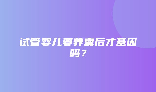 试管婴儿要养囊后才基因吗？