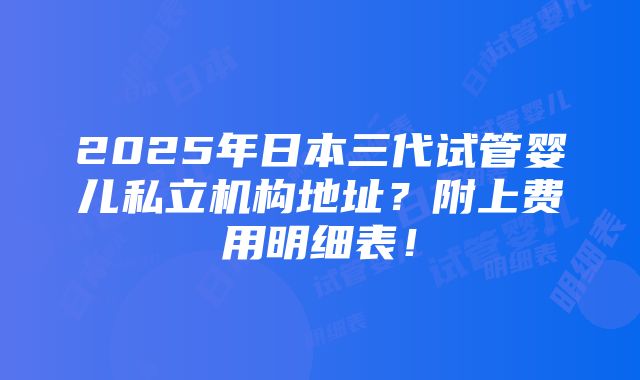 2025年日本三代试管婴儿私立机构地址？附上费用明细表！