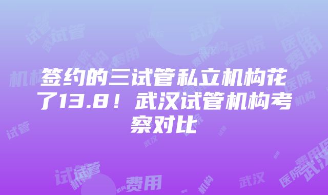 签约的三试管私立机构花了13.8！武汉试管机构考察对比