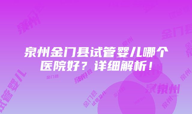 泉州金门县试管婴儿哪个医院好？详细解析！