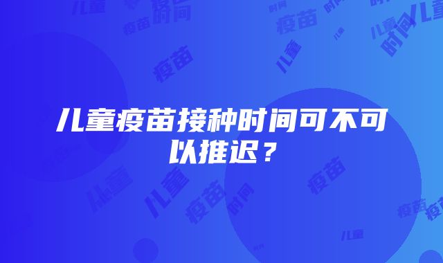 儿童疫苗接种时间可不可以推迟？