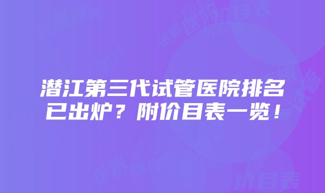 潜江第三代试管医院排名已出炉？附价目表一览！