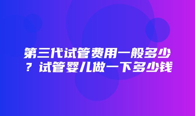 第三代试管费用一般多少？试管婴儿做一下多少钱