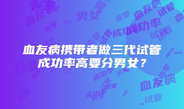 血友病携带者做三代试管成功率高要分男女？