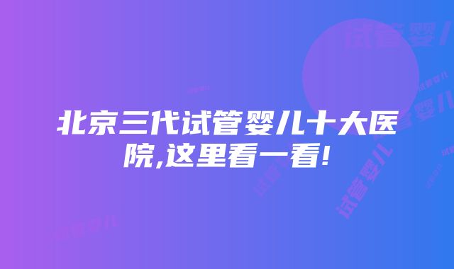 北京三代试管婴儿十大医院,这里看一看!