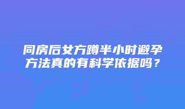 同房后女方蹲半小时避孕方法真的有科学依据吗？