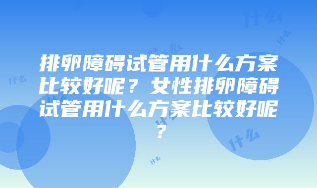 排卵障碍试管用什么方案比较好呢？女性排卵障碍试管用什么方案比较好呢？